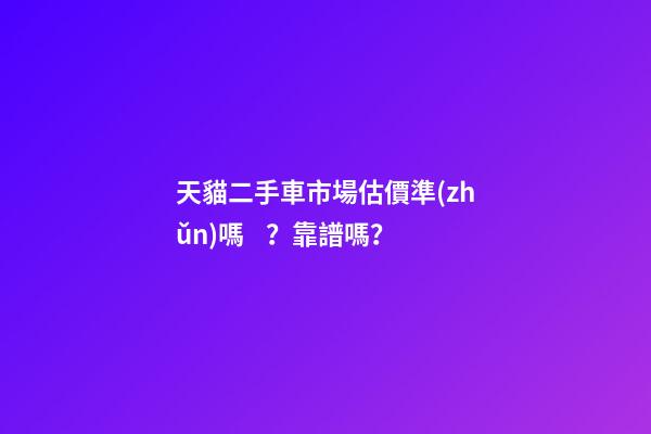 天貓二手車市場估價準(zhǔn)嗎？靠譜嗎？